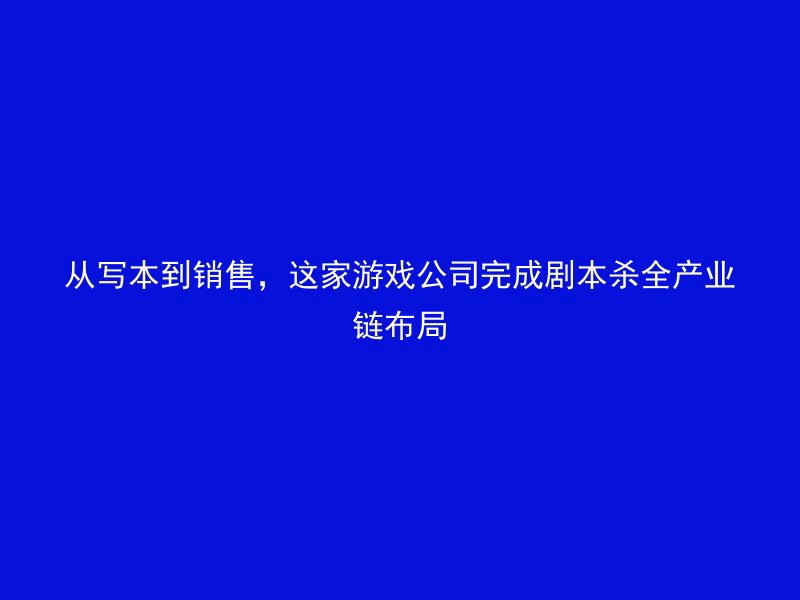 从写本到销售，这家游戏公司完成剧本杀全产业链布局