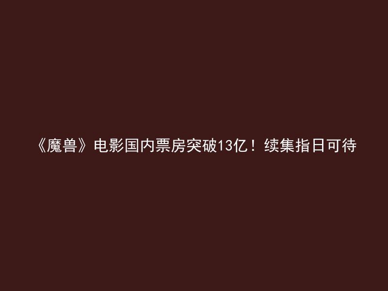 《魔兽》电影国内票房突破13亿！续集指日可待