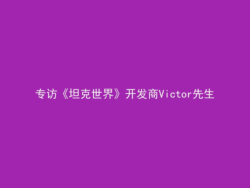 专访《坦克世界》开发商Victor先生