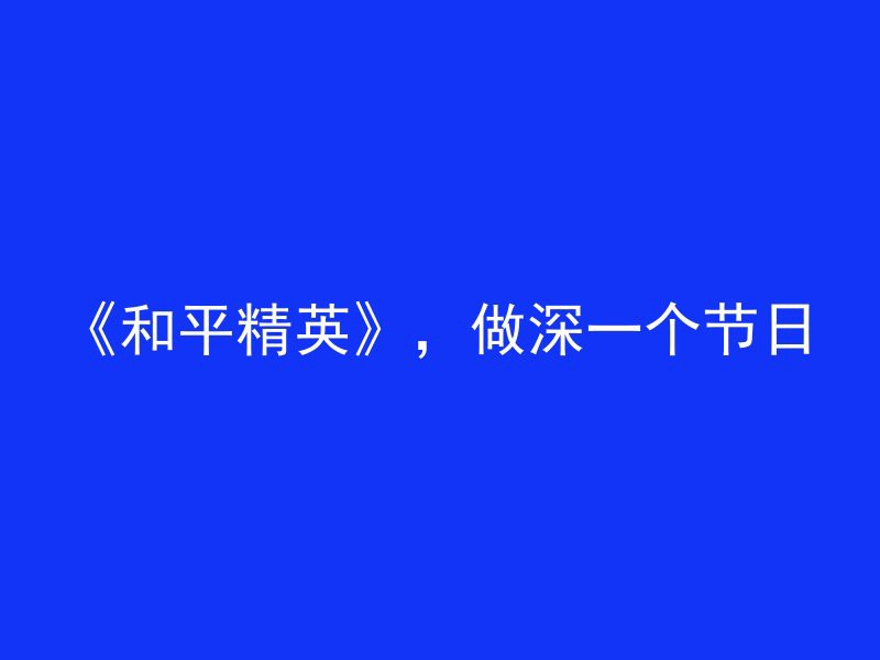 《和平精英》，做深一个节日