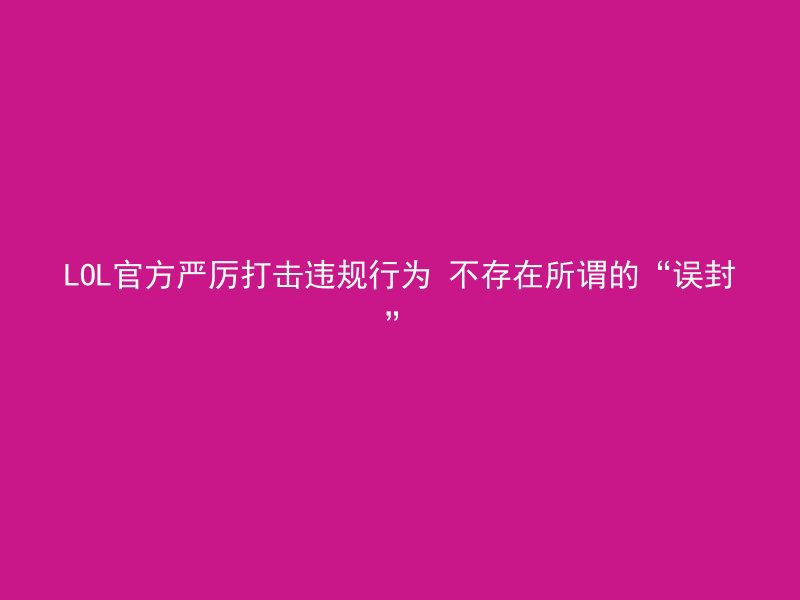 LOL官方严厉打击违规行为 不存在所谓的“误封”