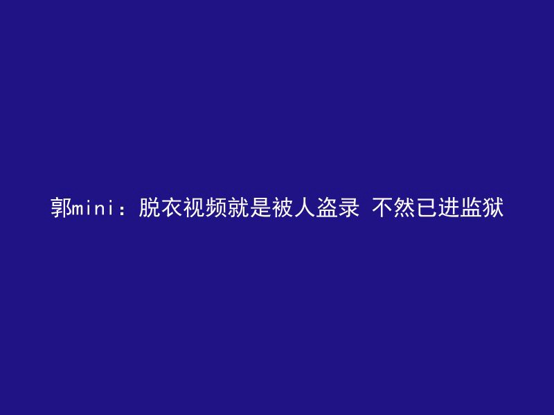 郭mini：脱衣视频就是被人盗录 不然已进监狱