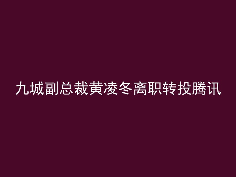 九城副总裁黄凌冬离职转投腾讯