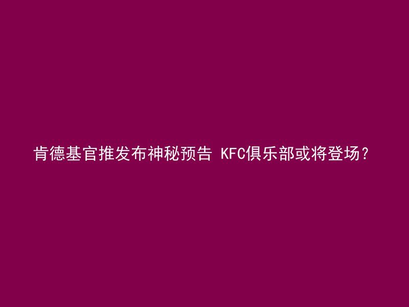 肯德基官推发布神秘预告 KFC俱乐部或将登场？