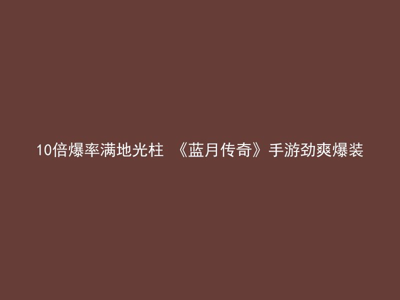 10倍爆率满地光柱 《蓝月传奇》手游劲爽爆装