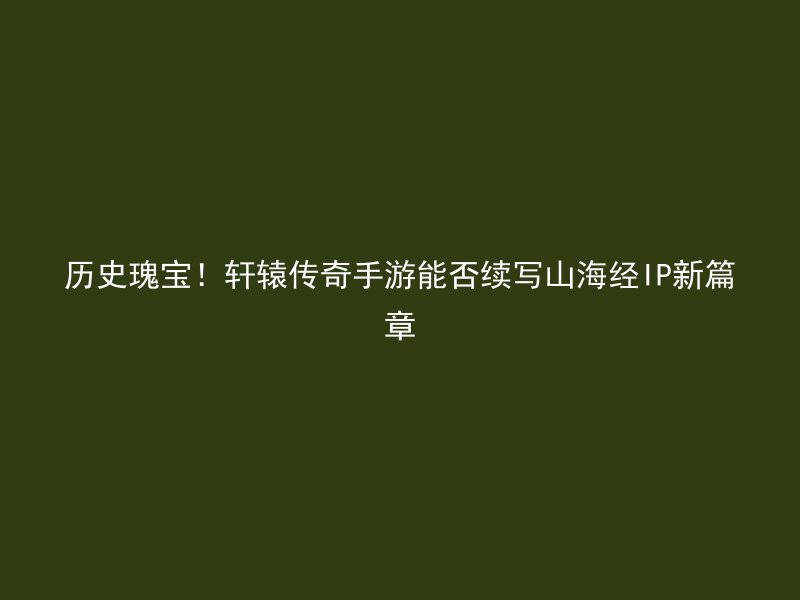 历史瑰宝！轩辕传奇手游能否续写山海经IP新篇章