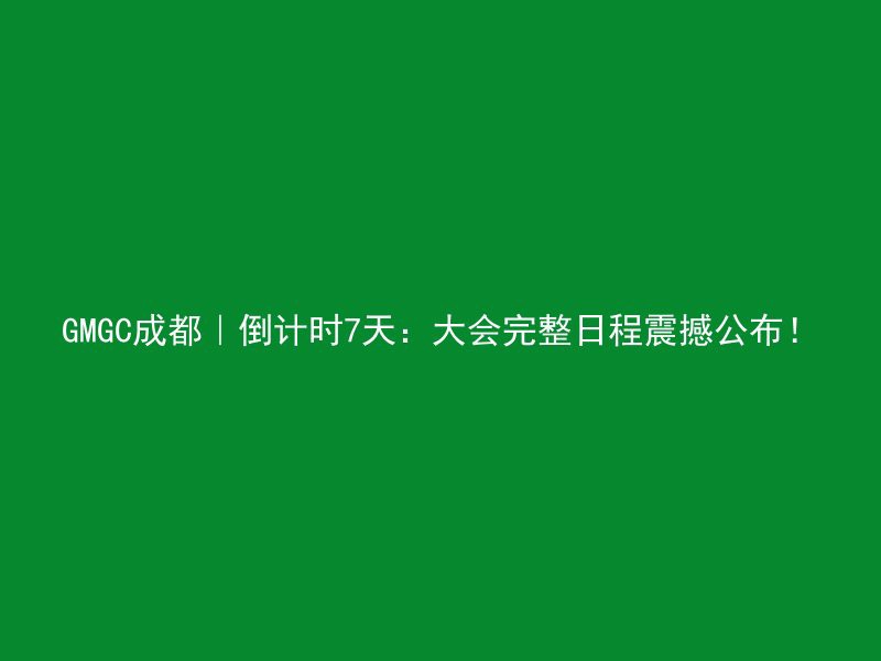 GMGC成都｜倒计时7天：大会完整日程震撼公布！