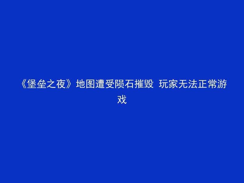 《堡垒之夜》地图遭受陨石摧毁 玩家无法正常游戏