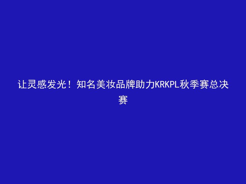 让灵感发光！知名美妆品牌助力KRKPL秋季赛总决赛