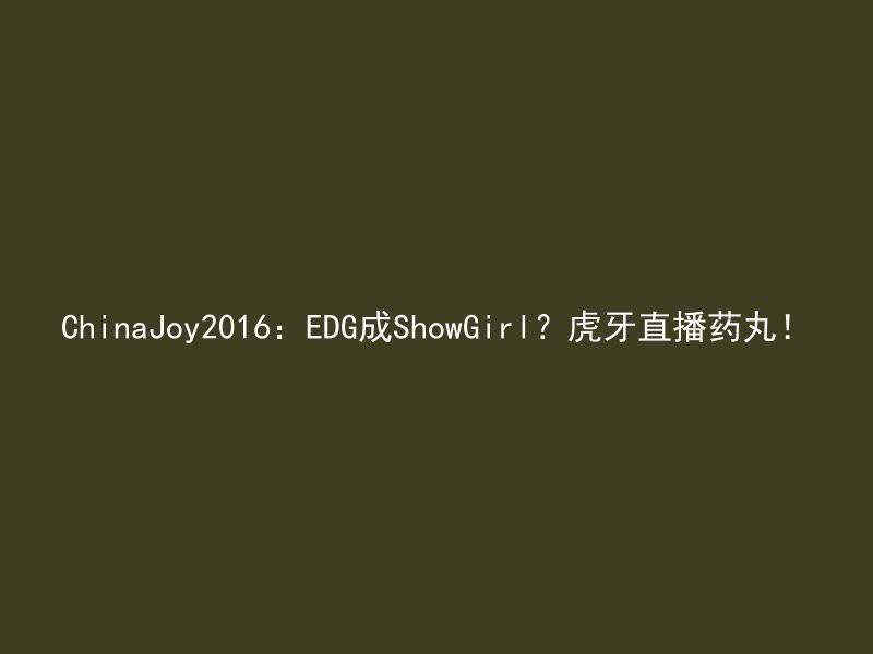 ChinaJoy2016：EDG成ShowGirl？虎牙直播药丸！