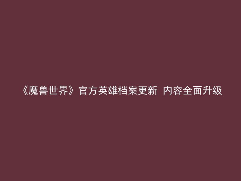 《魔兽世界》官方英雄档案更新 内容全面升级