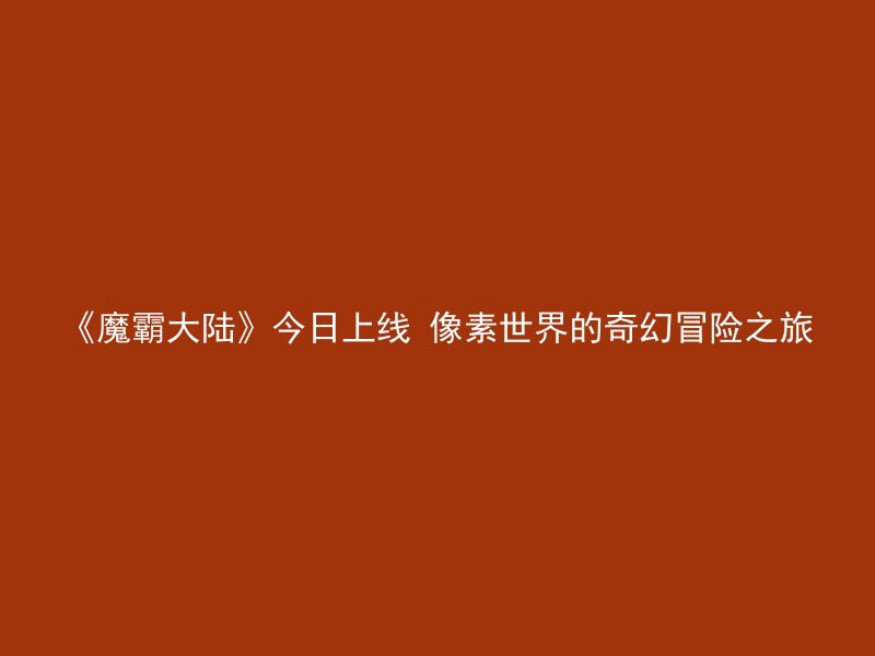 《魔霸大陆》今日上线 像素世界的奇幻冒险之旅