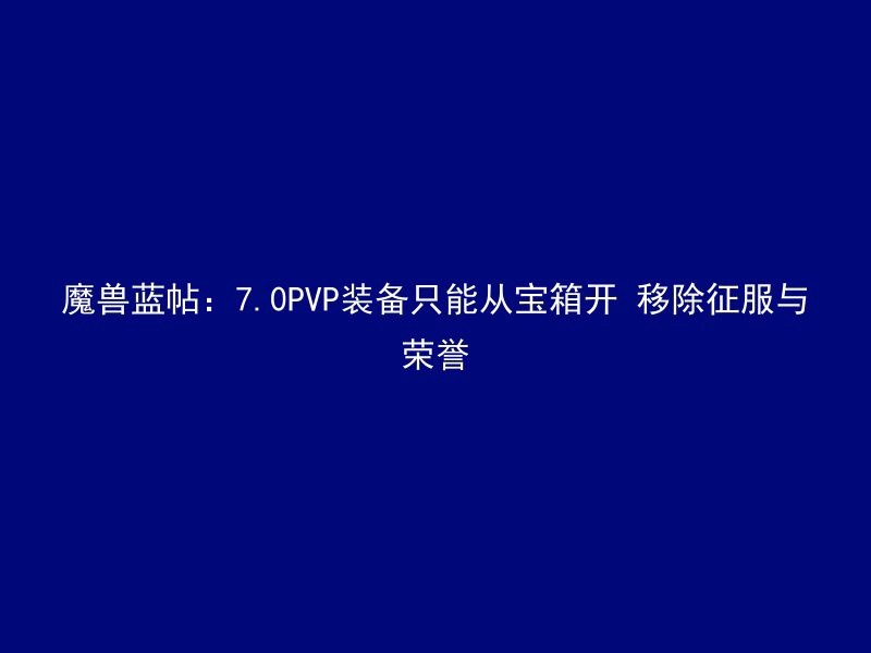 魔兽蓝帖：7.0PVP装备只能从宝箱开 移除征服与荣誉