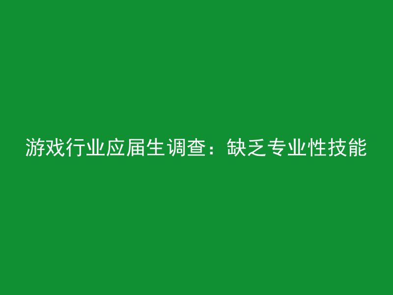 游戏行业应届生调查：缺乏专业性技能