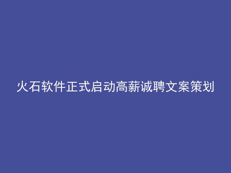 火石软件正式启动高薪诚聘文案策划