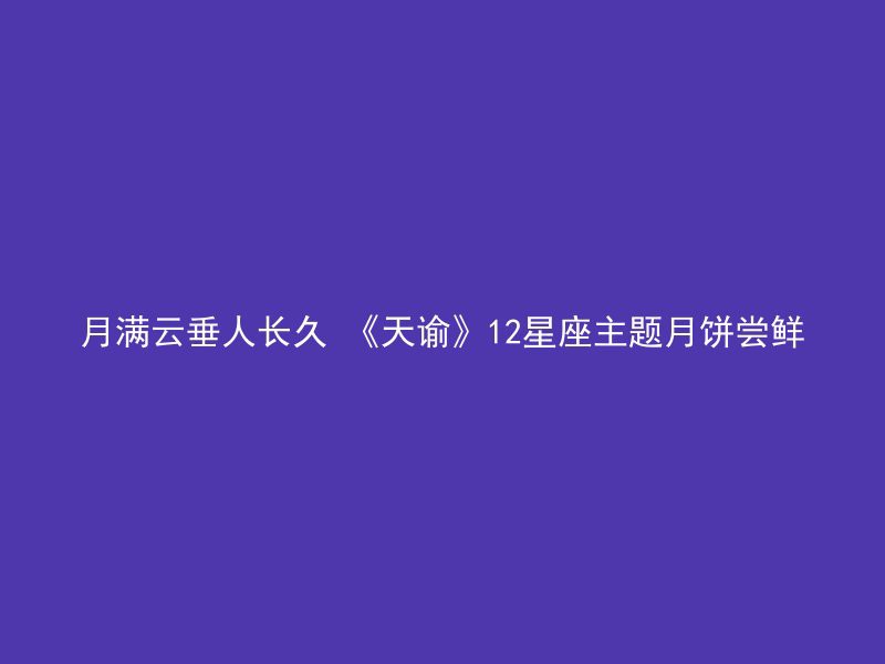 月满云垂人长久 《天谕》12星座主题月饼尝鲜