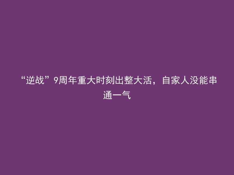 “逆战”9周年重大时刻出整大活，自家人没能串通一气