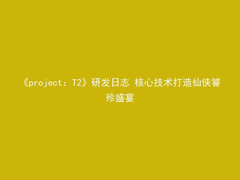 《project：T2》研发日志 核心技术打造仙侠饕殄盛宴