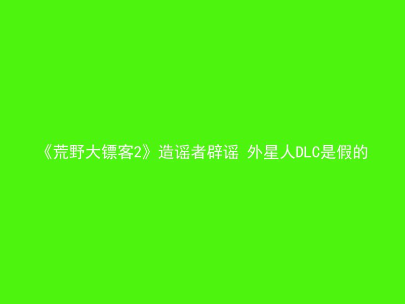 《荒野大镖客2》造谣者辟谣 外星人DLC是假的