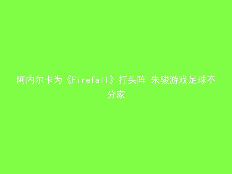 阿内尔卡为《Firefall》打头阵 朱骏游戏足球不分家