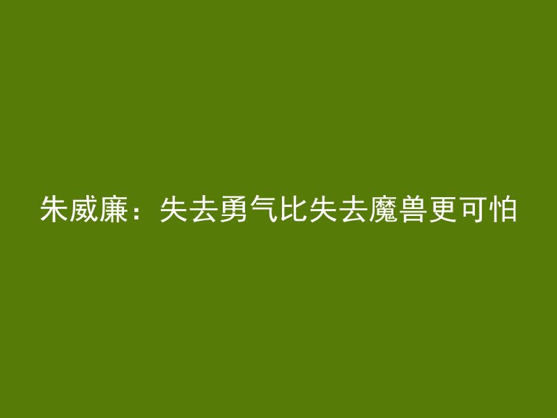 朱威廉：失去勇气比失去魔兽更可怕