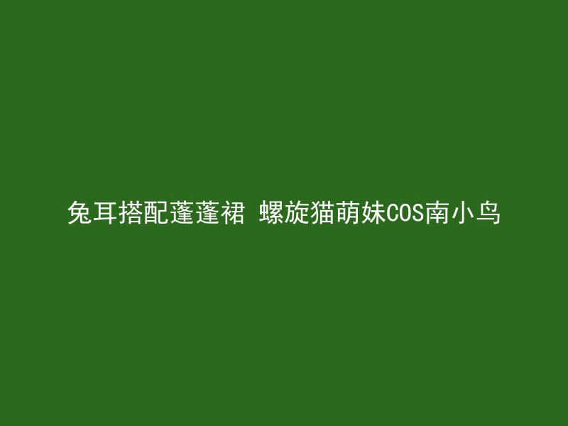 兔耳搭配蓬蓬裙 螺旋猫萌妹COS南小鸟