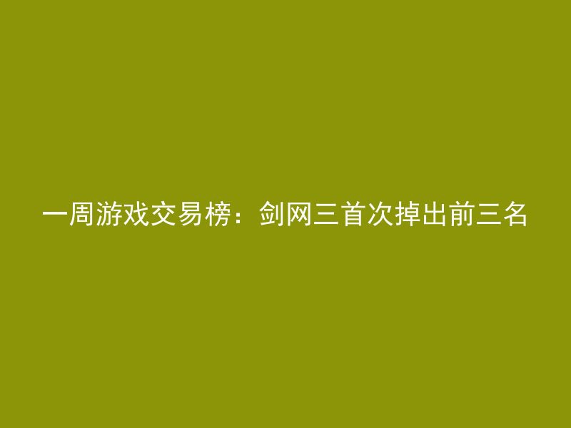 一周游戏交易榜：剑网三首次掉出前三名