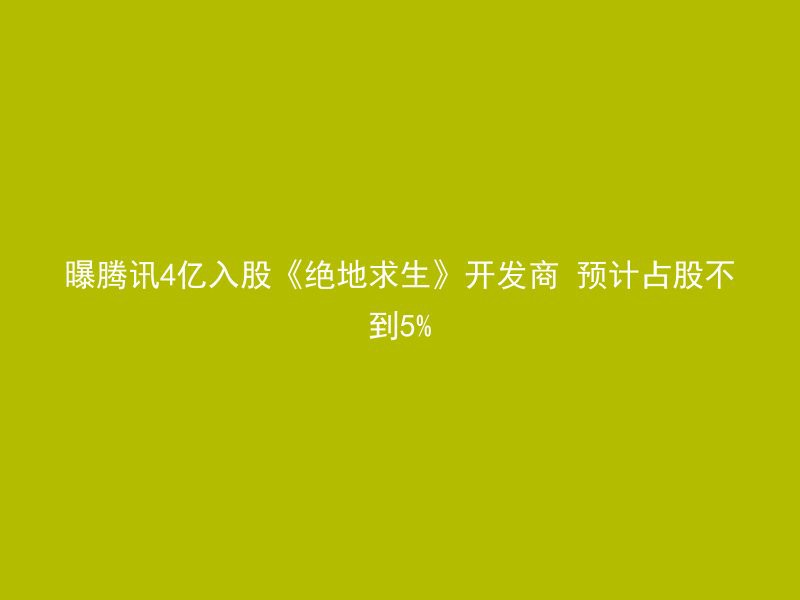 曝腾讯4亿入股《绝地求生》开发商 预计占股不到5%