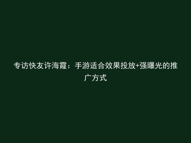 专访快友许海霞：手游适合效果投放+强曝光的推广方式