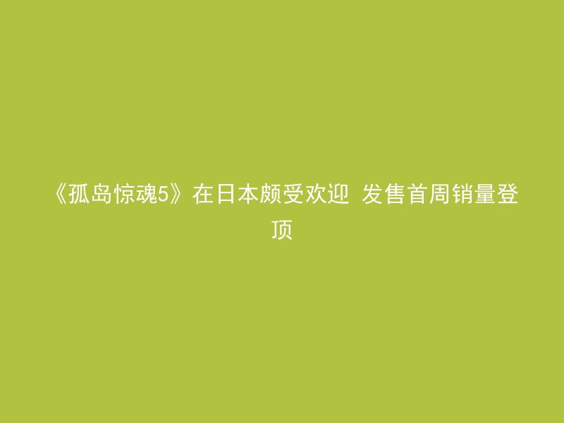 《孤岛惊魂5》在日本颇受欢迎 发售首周销量登顶