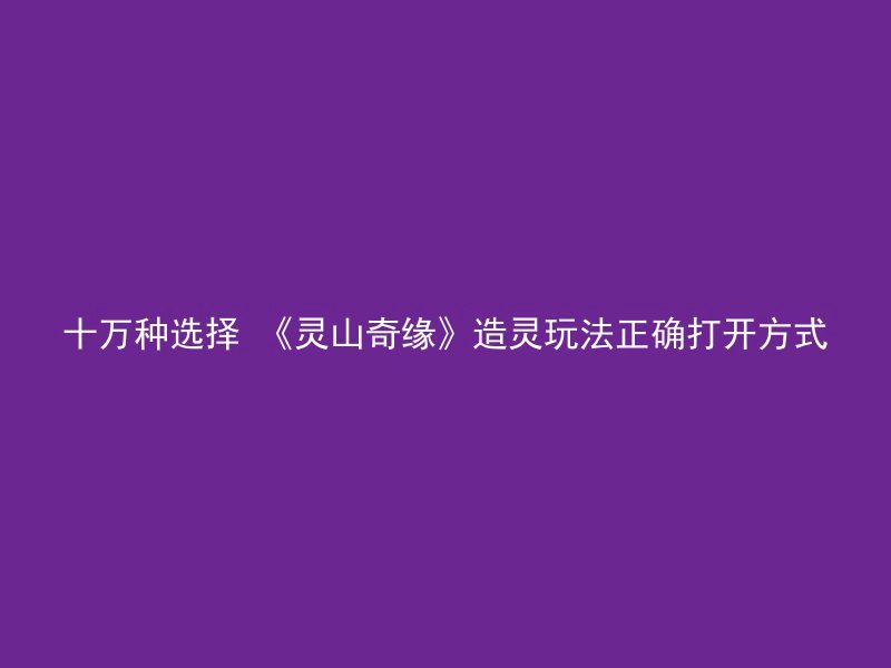 十万种选择 《灵山奇缘》造灵玩法正确打开方式