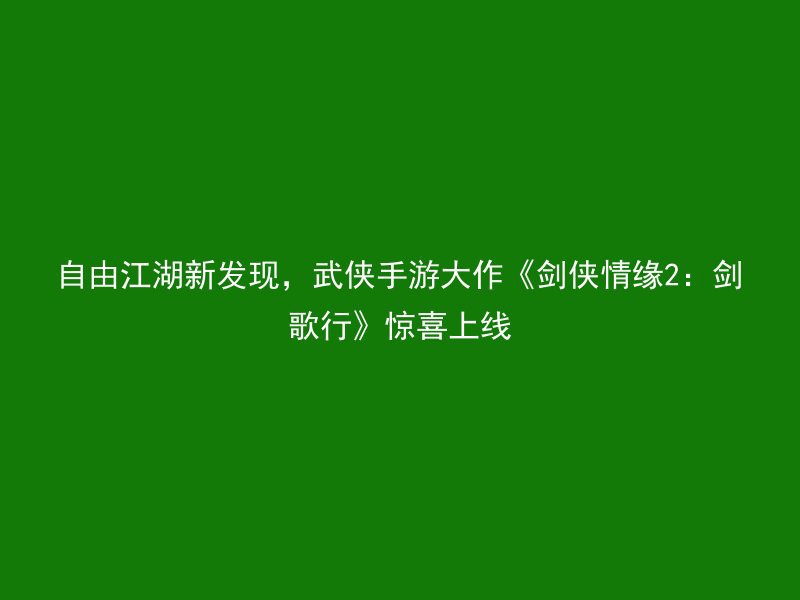 自由江湖新发现，武侠手游大作《剑侠情缘2：剑歌行》惊喜上线