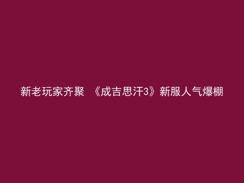 新老玩家齐聚 《成吉思汗3》新服人气爆棚