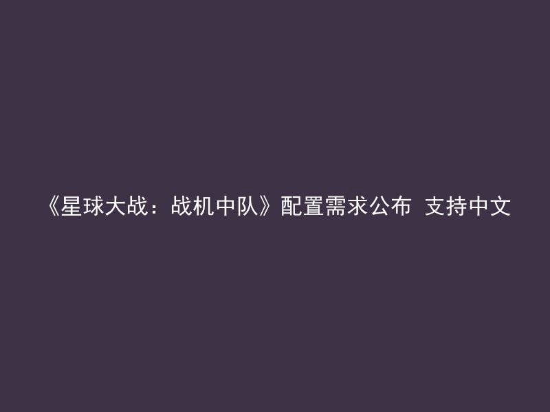 《星球大战：战机中队》配置需求公布 支持中文