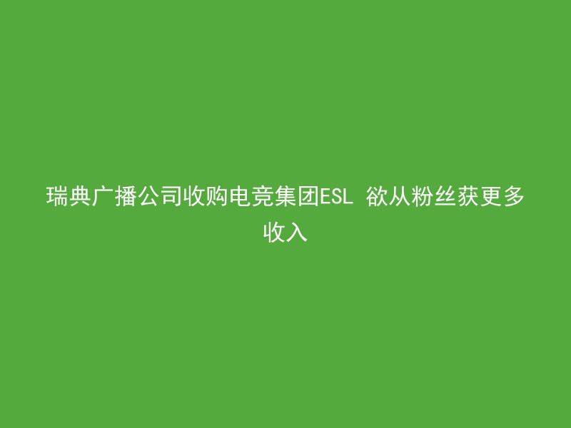 瑞典广播公司收购电竞集团ESL 欲从粉丝获更多收入