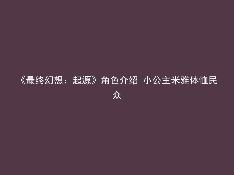 《最终幻想：起源》角色介绍 小公主米雅体恤民众