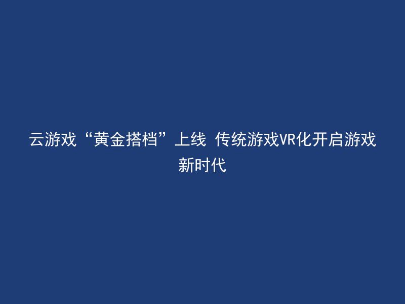 云游戏“黄金搭档”上线 传统游戏VR化开启游戏新时代