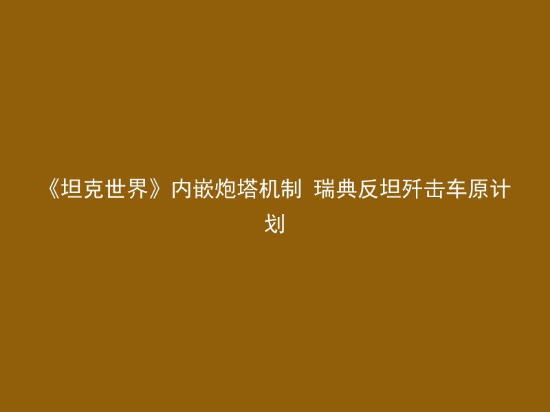 《坦克世界》内嵌炮塔机制 瑞典反坦歼击车原计划