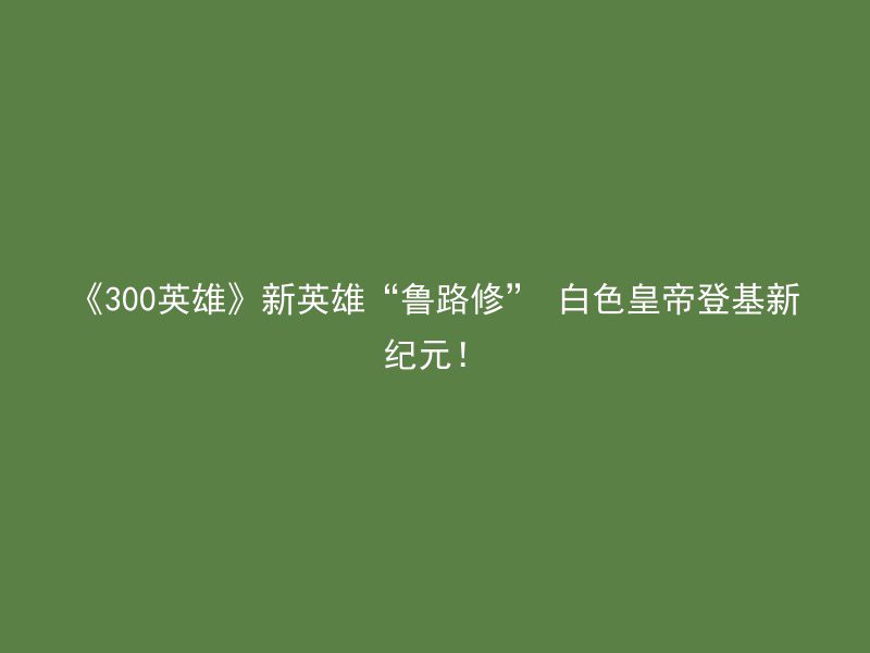 《300英雄》新英雄“鲁路修” 白色皇帝登基新纪元！