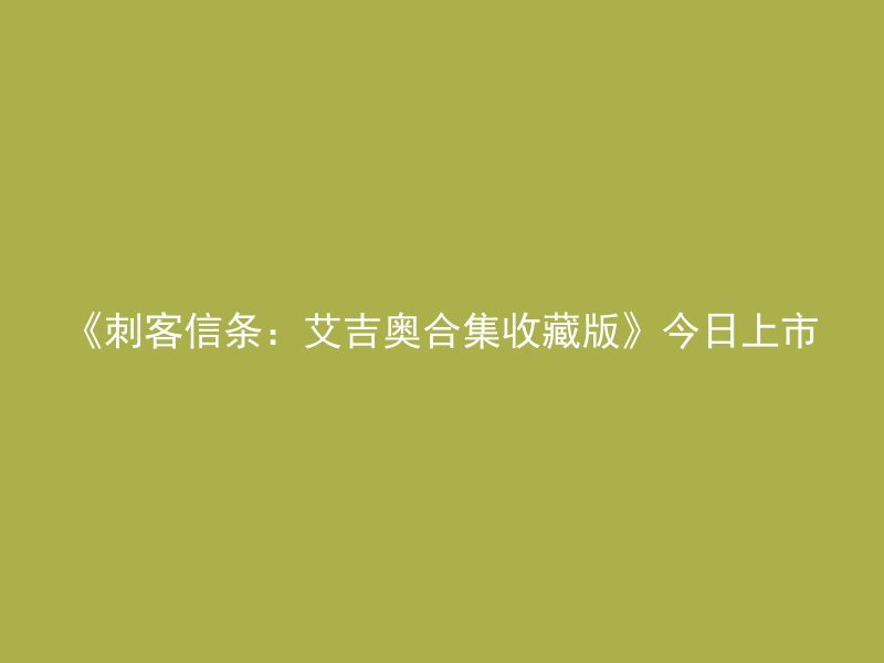 《刺客信条：艾吉奥合集收藏版》今日上市