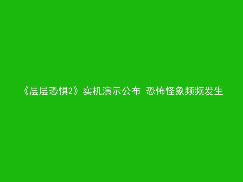 《层层恐惧2》实机演示公布 恐怖怪象频频发生