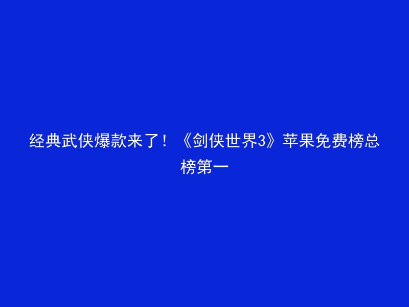 经典武侠爆款来了！《剑侠世界3》苹果免费榜总榜第一