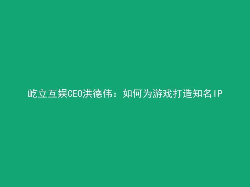 屹立互娱CEO洪德伟：如何为游戏打造知名IP