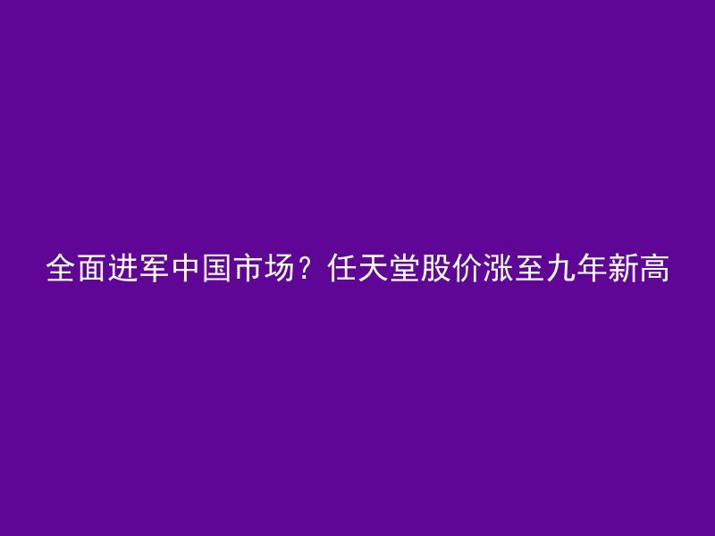 全面进军中国市场？任天堂股价涨至九年新高