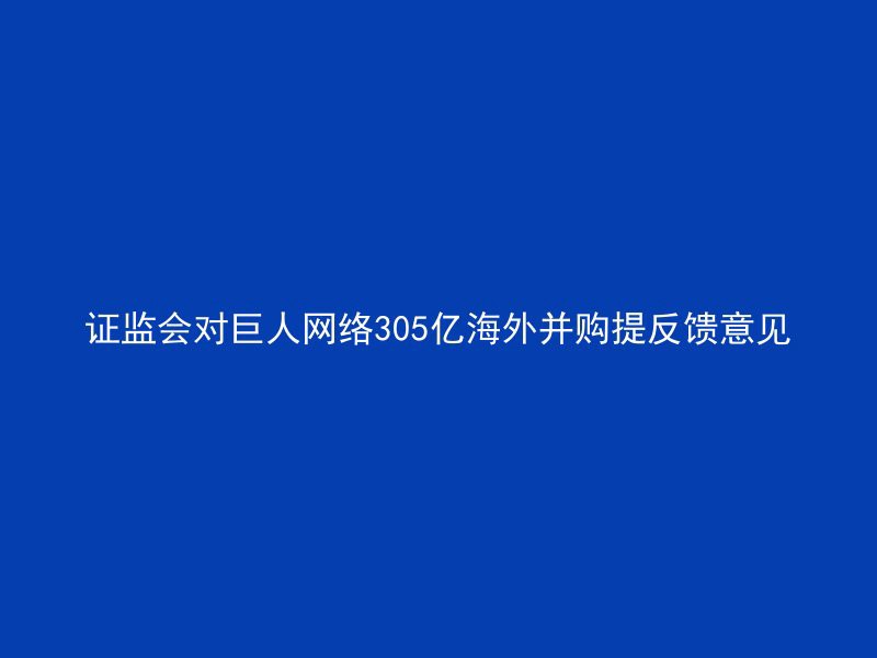 证监会对巨人网络305亿海外并购提反馈意见