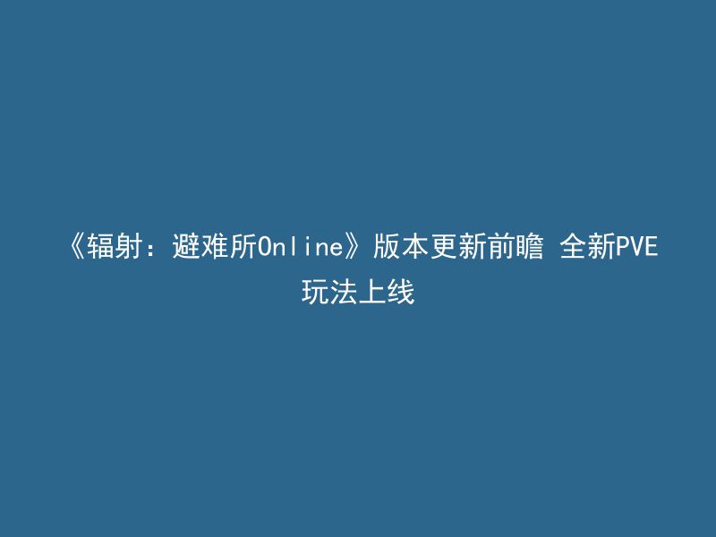 《辐射：避难所Online》版本更新前瞻 全新PVE玩法上线