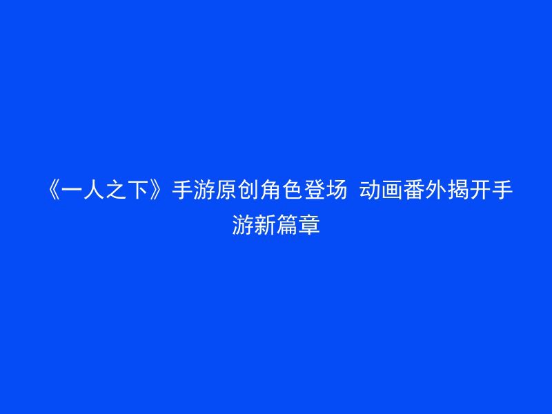 《一人之下》手游原创角色登场 动画番外揭开手游新篇章