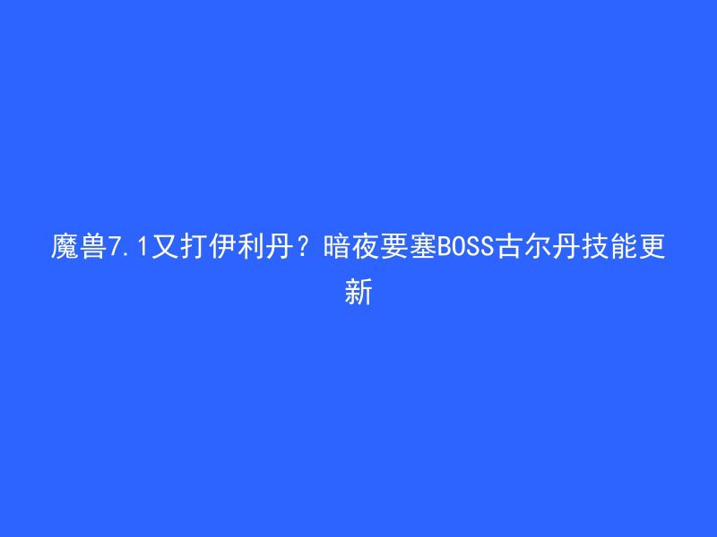 魔兽7.1又打伊利丹？暗夜要塞BOSS古尔丹技能更新