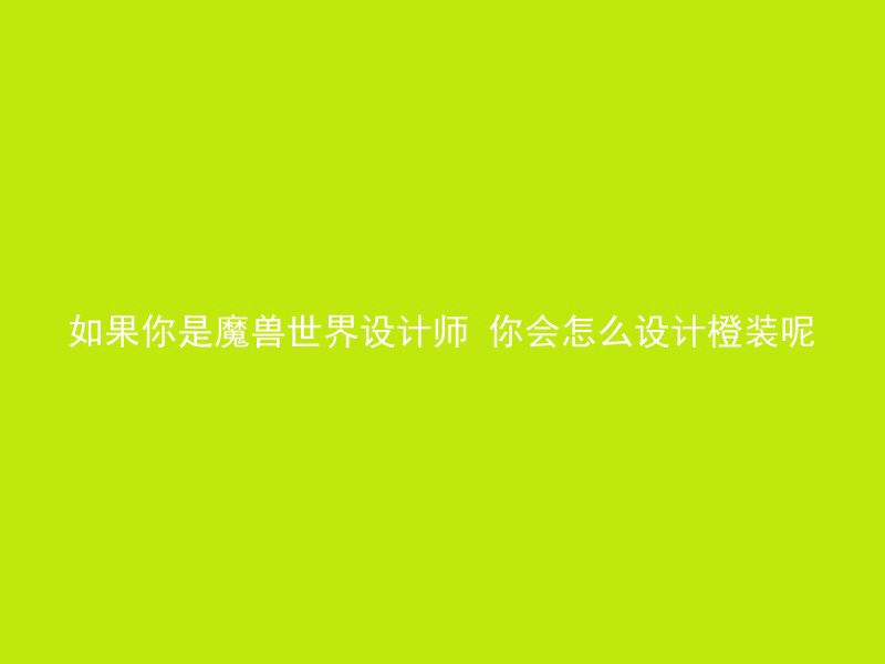 如果你是魔兽世界设计师 你会怎么设计橙装呢