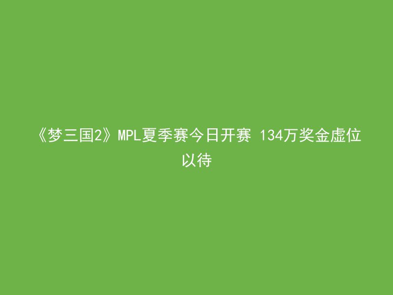 《梦三国2》MPL夏季赛今日开赛 134万奖金虚位以待